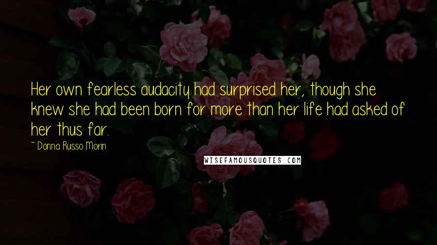 Donna Russo Morin Quotes: Her own fearless audacity had surprised her, though she knew she had been born for more than her life had asked of her thus far.