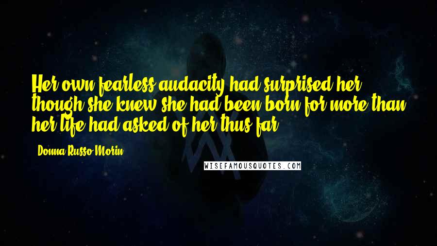 Donna Russo Morin Quotes: Her own fearless audacity had surprised her, though she knew she had been born for more than her life had asked of her thus far.