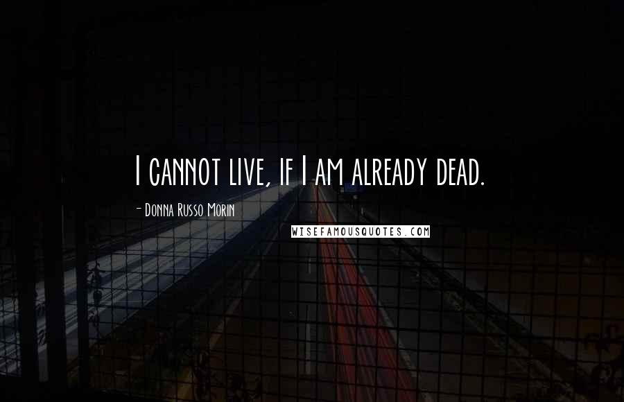 Donna Russo Morin Quotes: I cannot live, if I am already dead.