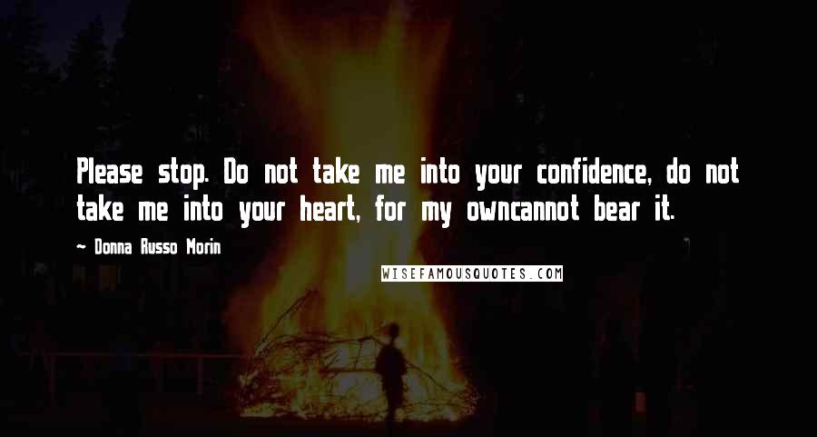 Donna Russo Morin Quotes: Please stop. Do not take me into your confidence, do not take me into your heart, for my owncannot bear it.