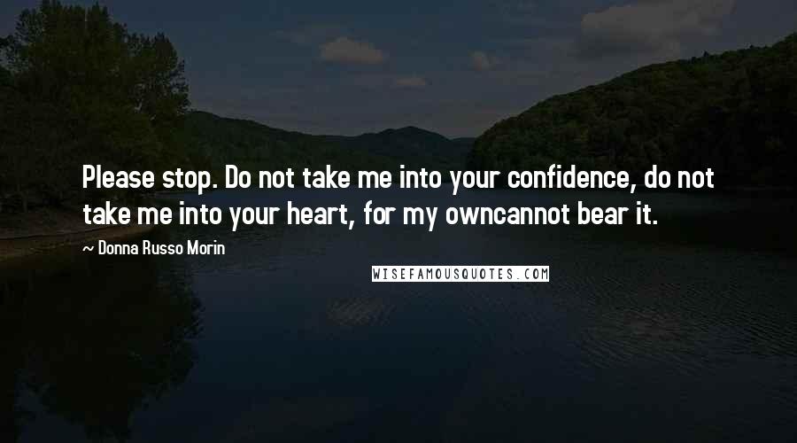 Donna Russo Morin Quotes: Please stop. Do not take me into your confidence, do not take me into your heart, for my owncannot bear it.