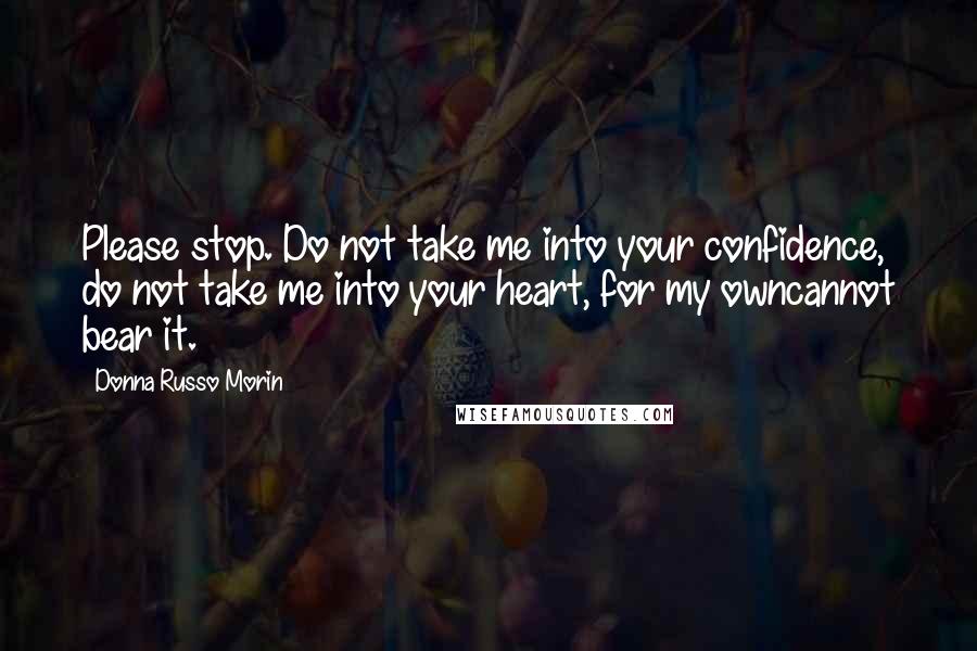 Donna Russo Morin Quotes: Please stop. Do not take me into your confidence, do not take me into your heart, for my owncannot bear it.