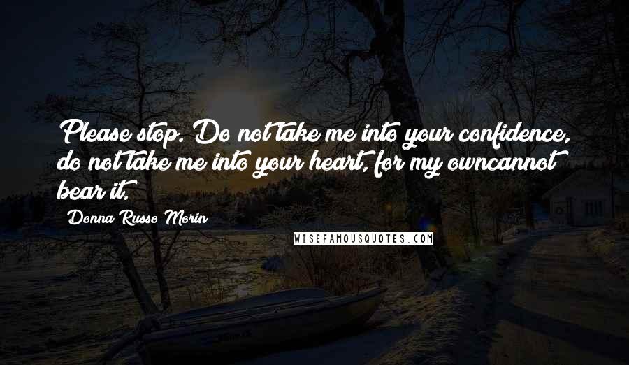 Donna Russo Morin Quotes: Please stop. Do not take me into your confidence, do not take me into your heart, for my owncannot bear it.