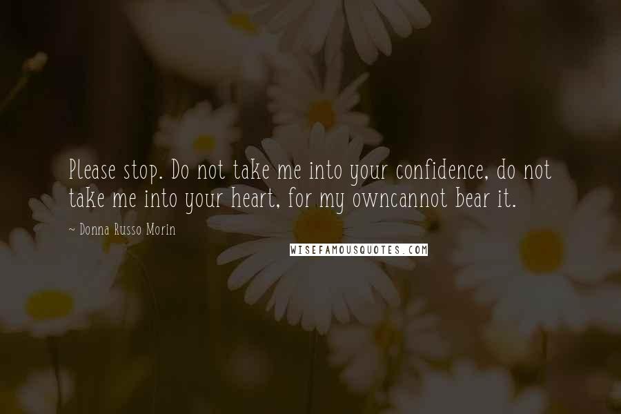 Donna Russo Morin Quotes: Please stop. Do not take me into your confidence, do not take me into your heart, for my owncannot bear it.