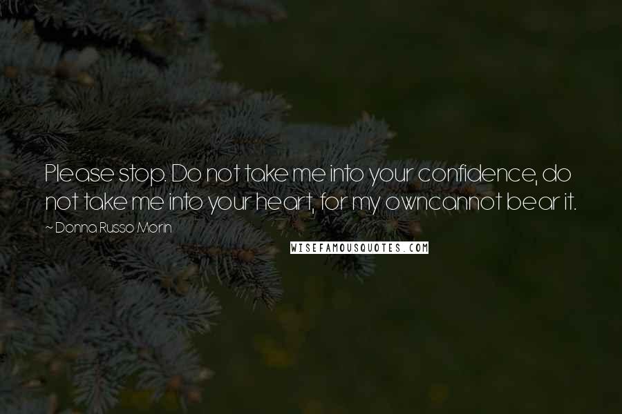 Donna Russo Morin Quotes: Please stop. Do not take me into your confidence, do not take me into your heart, for my owncannot bear it.