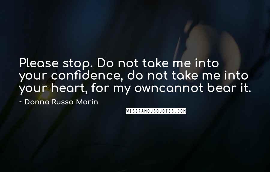 Donna Russo Morin Quotes: Please stop. Do not take me into your confidence, do not take me into your heart, for my owncannot bear it.