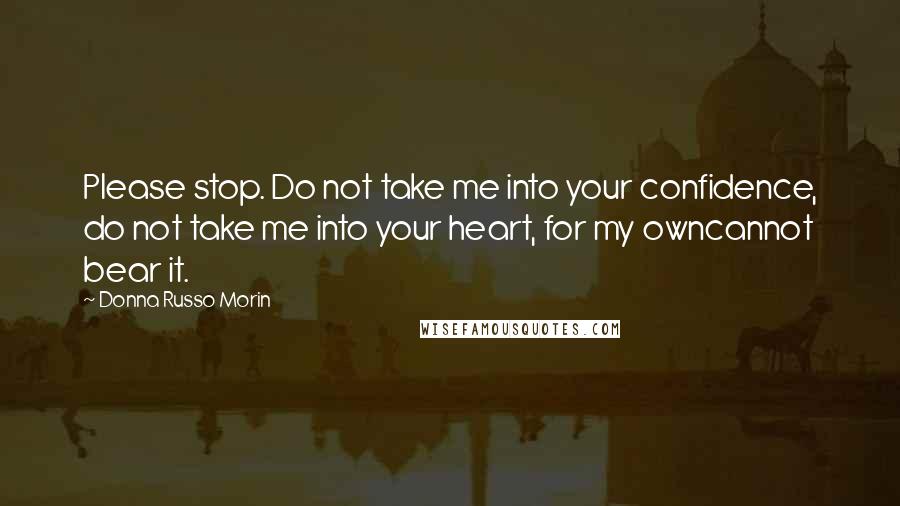 Donna Russo Morin Quotes: Please stop. Do not take me into your confidence, do not take me into your heart, for my owncannot bear it.
