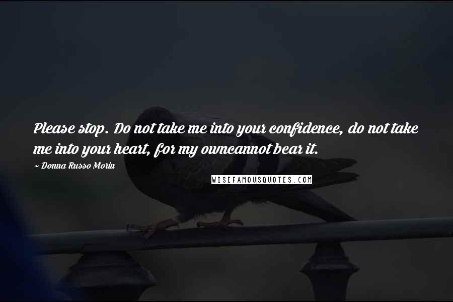 Donna Russo Morin Quotes: Please stop. Do not take me into your confidence, do not take me into your heart, for my owncannot bear it.