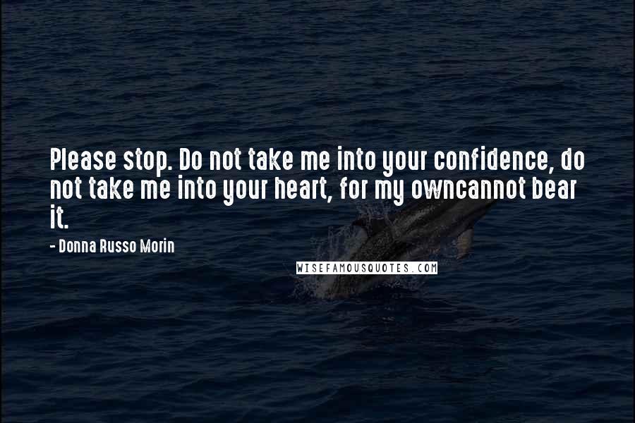 Donna Russo Morin Quotes: Please stop. Do not take me into your confidence, do not take me into your heart, for my owncannot bear it.