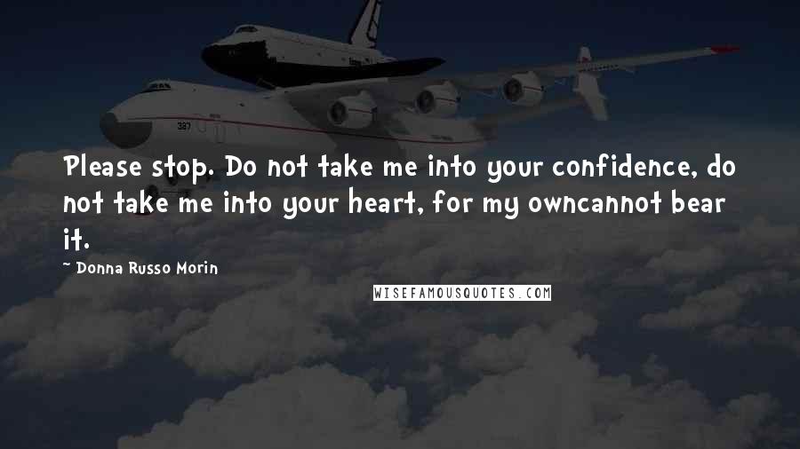 Donna Russo Morin Quotes: Please stop. Do not take me into your confidence, do not take me into your heart, for my owncannot bear it.