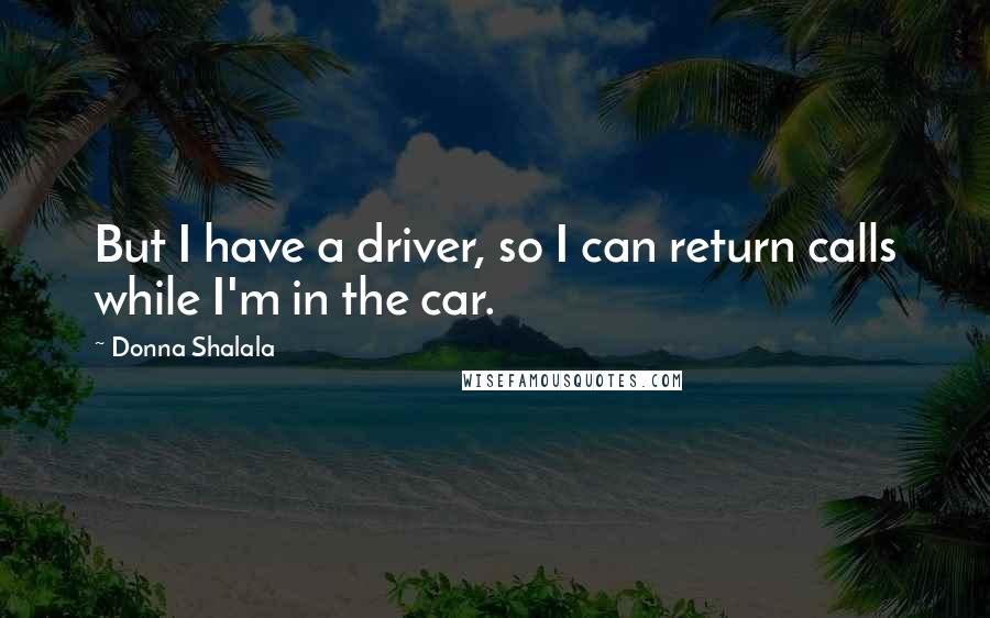 Donna Shalala Quotes: But I have a driver, so I can return calls while I'm in the car.