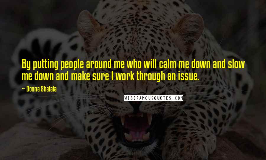 Donna Shalala Quotes: By putting people around me who will calm me down and slow me down and make sure I work through an issue.