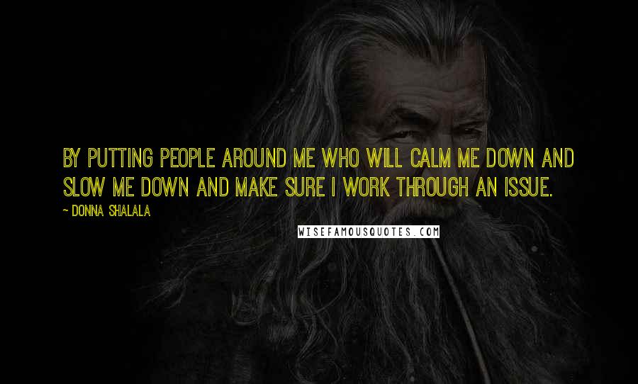 Donna Shalala Quotes: By putting people around me who will calm me down and slow me down and make sure I work through an issue.