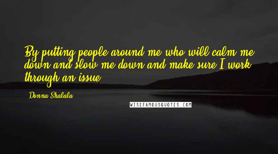 Donna Shalala Quotes: By putting people around me who will calm me down and slow me down and make sure I work through an issue.