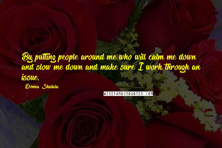 Donna Shalala Quotes: By putting people around me who will calm me down and slow me down and make sure I work through an issue.