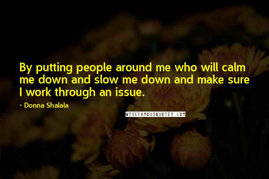 Donna Shalala Quotes: By putting people around me who will calm me down and slow me down and make sure I work through an issue.