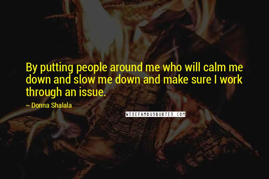 Donna Shalala Quotes: By putting people around me who will calm me down and slow me down and make sure I work through an issue.