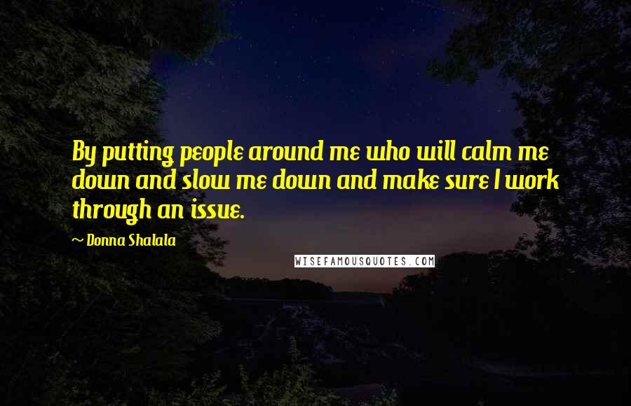 Donna Shalala Quotes: By putting people around me who will calm me down and slow me down and make sure I work through an issue.