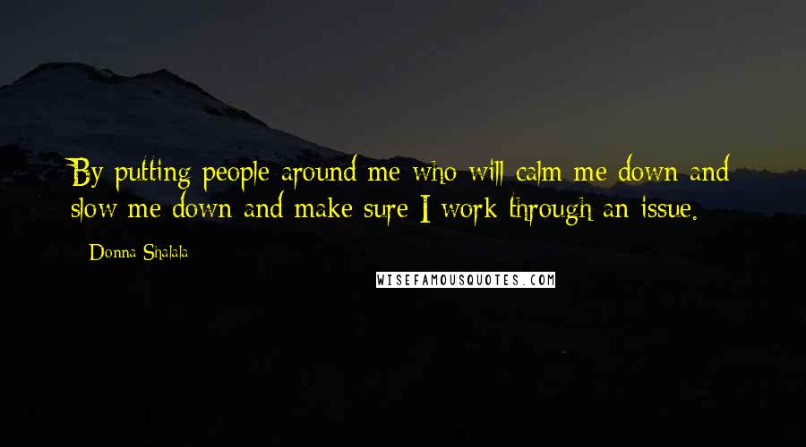 Donna Shalala Quotes: By putting people around me who will calm me down and slow me down and make sure I work through an issue.