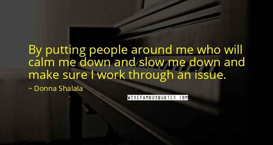 Donna Shalala Quotes: By putting people around me who will calm me down and slow me down and make sure I work through an issue.