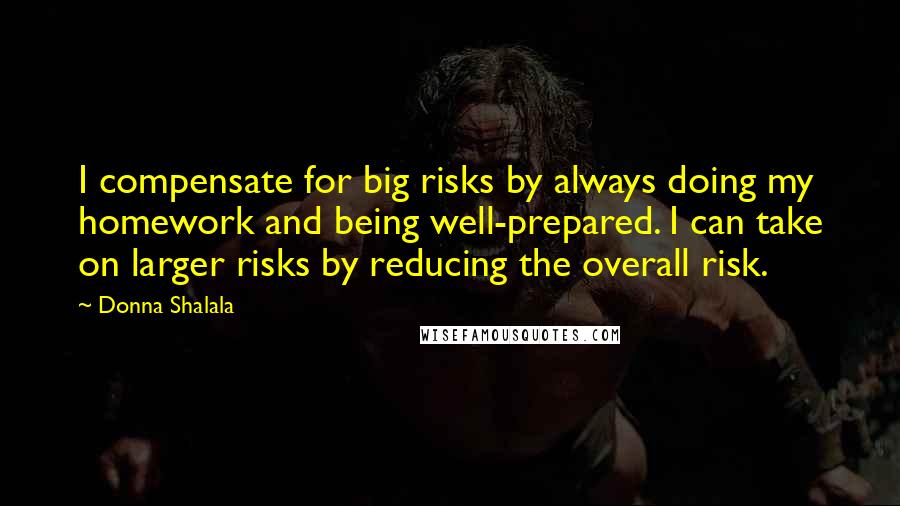 Donna Shalala Quotes: I compensate for big risks by always doing my homework and being well-prepared. I can take on larger risks by reducing the overall risk.