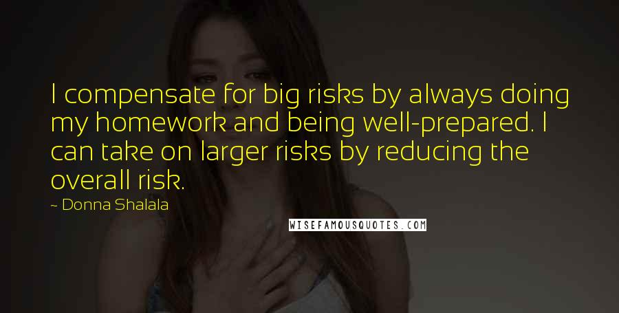 Donna Shalala Quotes: I compensate for big risks by always doing my homework and being well-prepared. I can take on larger risks by reducing the overall risk.