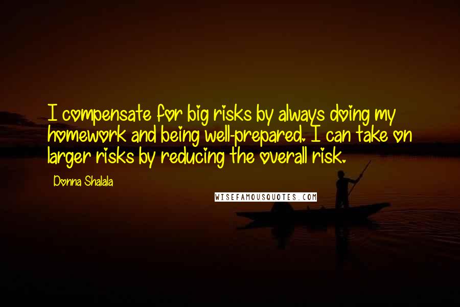 Donna Shalala Quotes: I compensate for big risks by always doing my homework and being well-prepared. I can take on larger risks by reducing the overall risk.