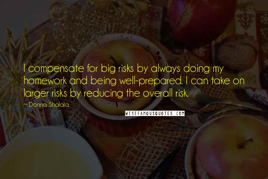 Donna Shalala Quotes: I compensate for big risks by always doing my homework and being well-prepared. I can take on larger risks by reducing the overall risk.