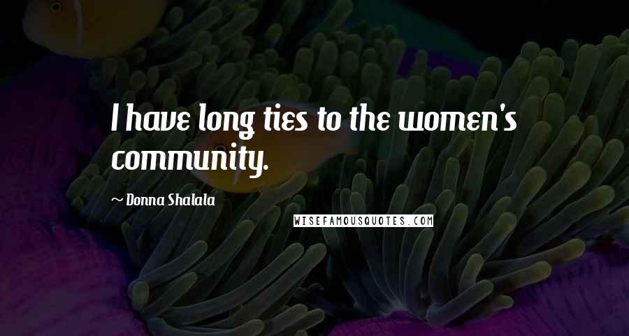 Donna Shalala Quotes: I have long ties to the women's community.