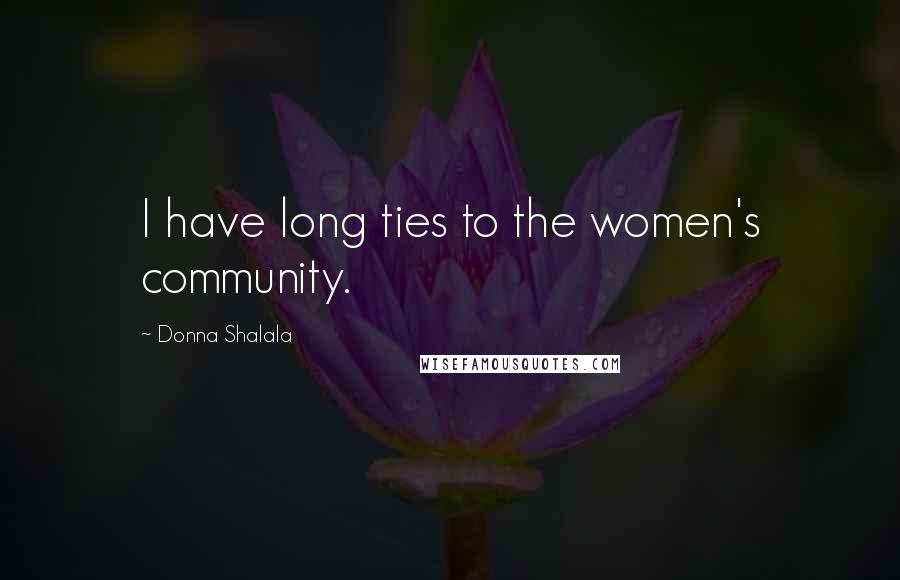Donna Shalala Quotes: I have long ties to the women's community.
