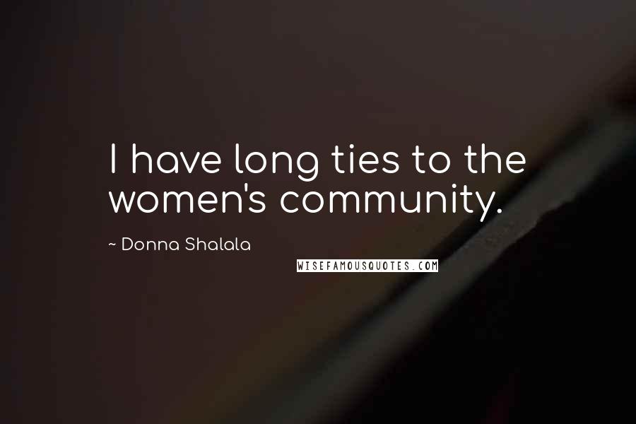 Donna Shalala Quotes: I have long ties to the women's community.