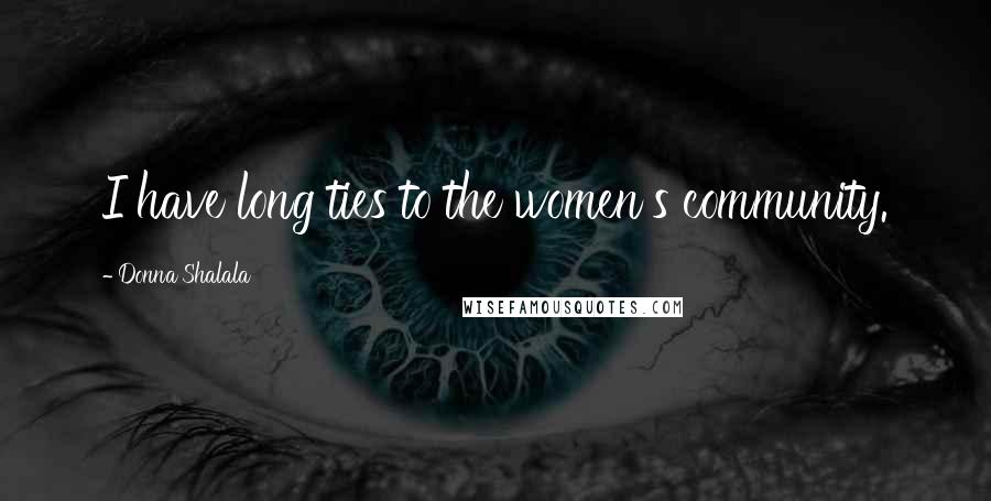 Donna Shalala Quotes: I have long ties to the women's community.