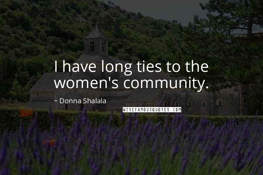 Donna Shalala Quotes: I have long ties to the women's community.