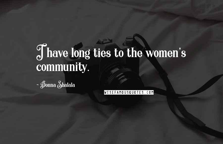 Donna Shalala Quotes: I have long ties to the women's community.