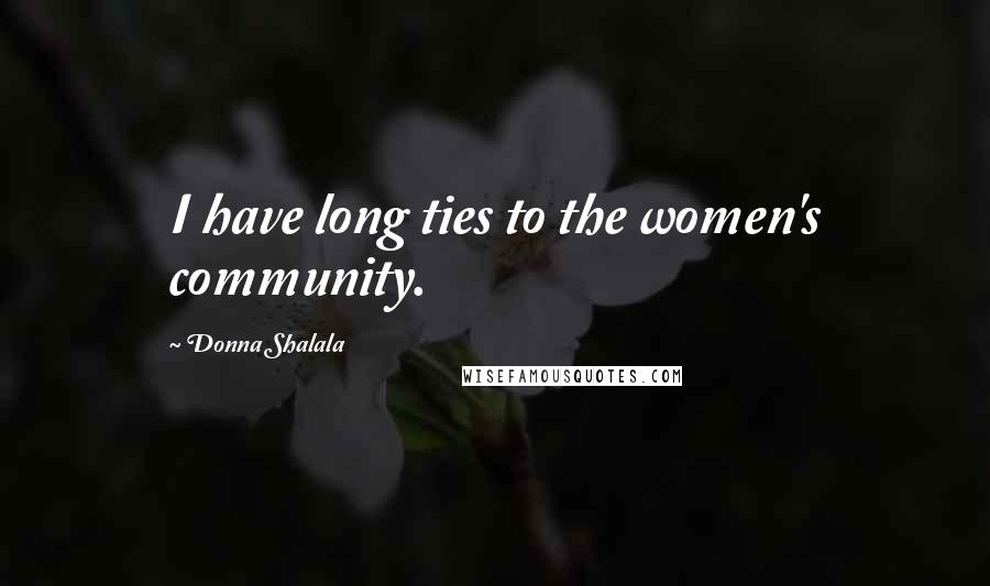 Donna Shalala Quotes: I have long ties to the women's community.