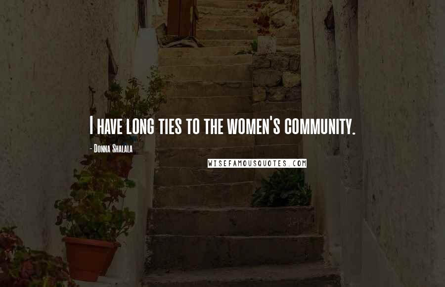 Donna Shalala Quotes: I have long ties to the women's community.