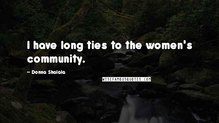 Donna Shalala Quotes: I have long ties to the women's community.