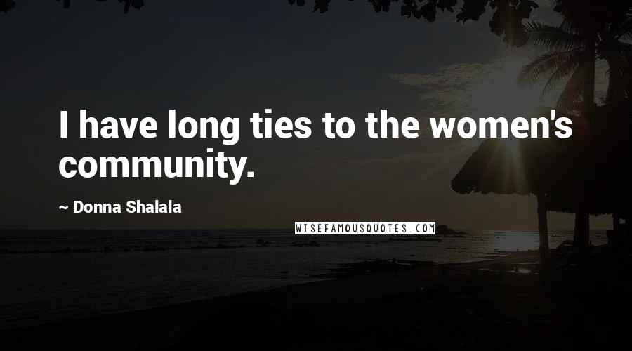 Donna Shalala Quotes: I have long ties to the women's community.