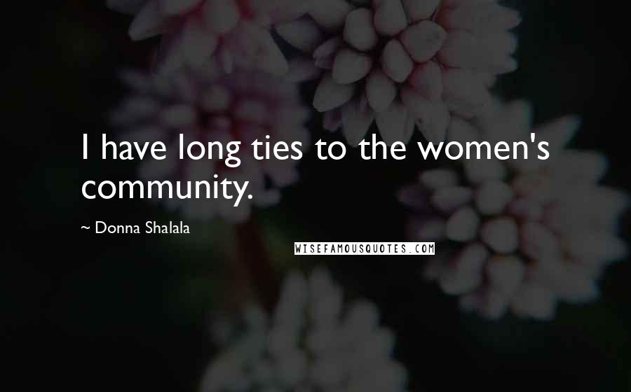 Donna Shalala Quotes: I have long ties to the women's community.