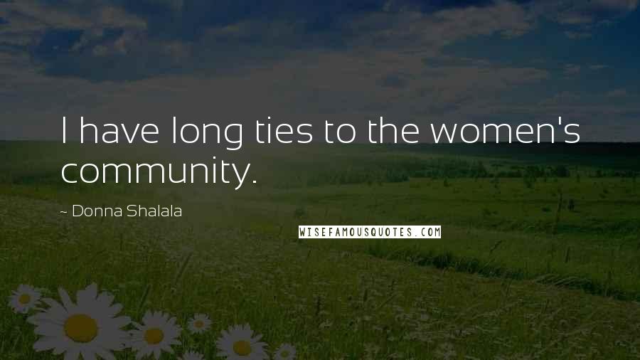 Donna Shalala Quotes: I have long ties to the women's community.