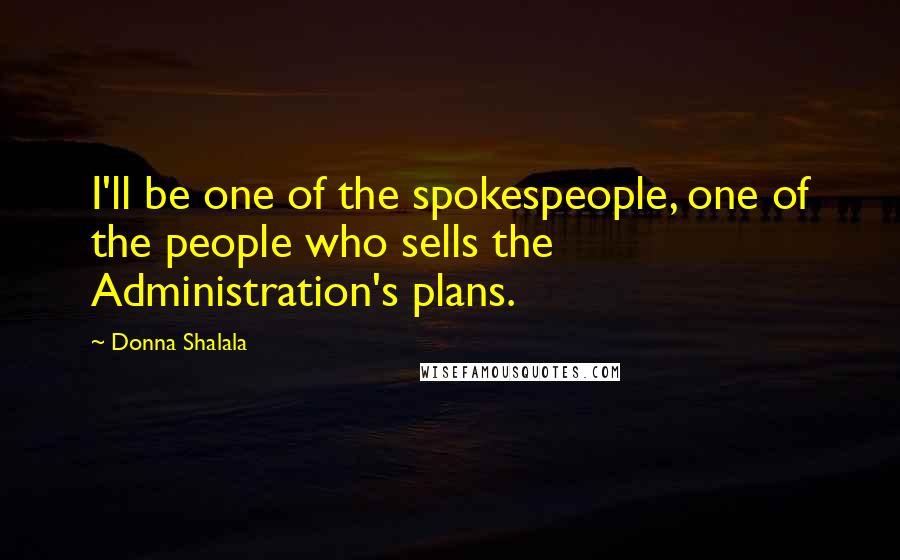 Donna Shalala Quotes: I'll be one of the spokespeople, one of the people who sells the Administration's plans.