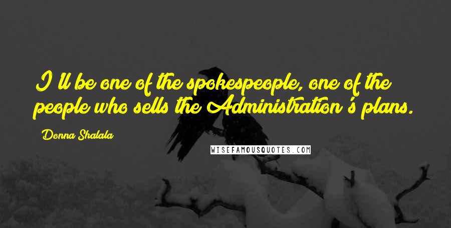 Donna Shalala Quotes: I'll be one of the spokespeople, one of the people who sells the Administration's plans.