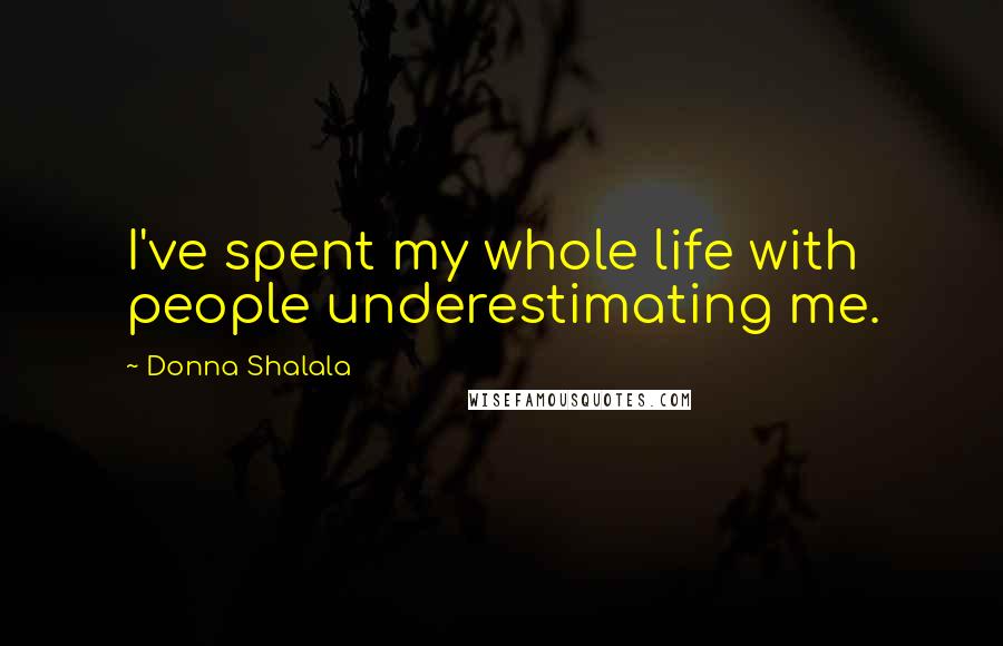 Donna Shalala Quotes: I've spent my whole life with people underestimating me.