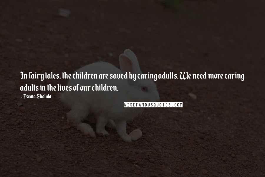 Donna Shalala Quotes: In fairy tales, the children are saved by caring adults. We need more caring adults in the lives of our children.