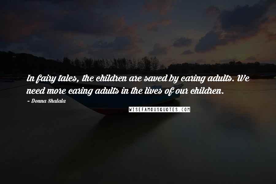 Donna Shalala Quotes: In fairy tales, the children are saved by caring adults. We need more caring adults in the lives of our children.