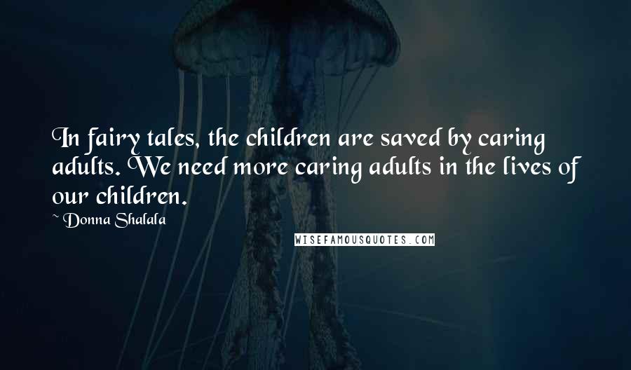 Donna Shalala Quotes: In fairy tales, the children are saved by caring adults. We need more caring adults in the lives of our children.