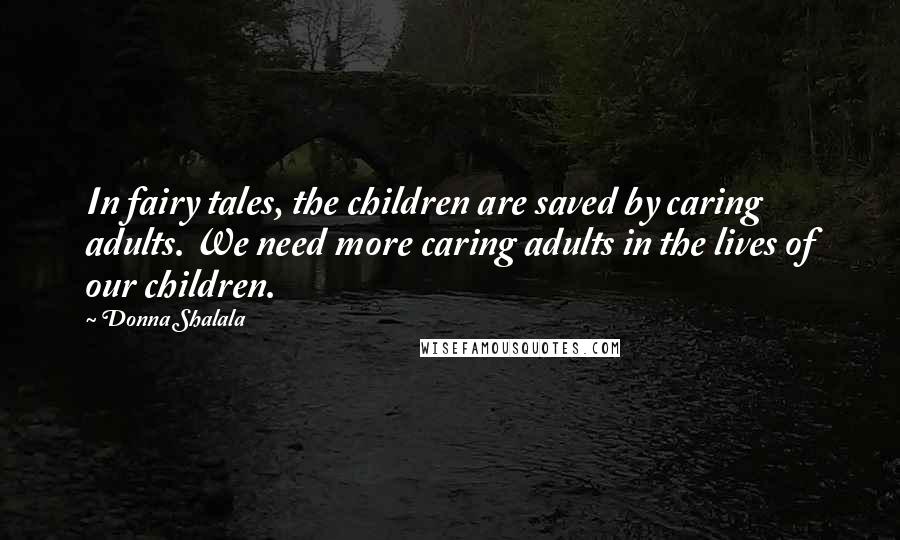 Donna Shalala Quotes: In fairy tales, the children are saved by caring adults. We need more caring adults in the lives of our children.