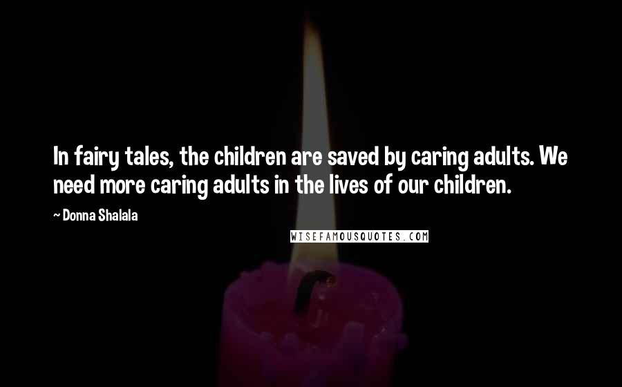 Donna Shalala Quotes: In fairy tales, the children are saved by caring adults. We need more caring adults in the lives of our children.