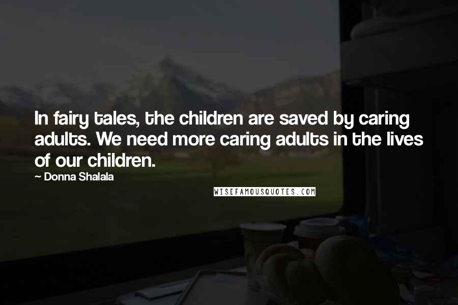Donna Shalala Quotes: In fairy tales, the children are saved by caring adults. We need more caring adults in the lives of our children.