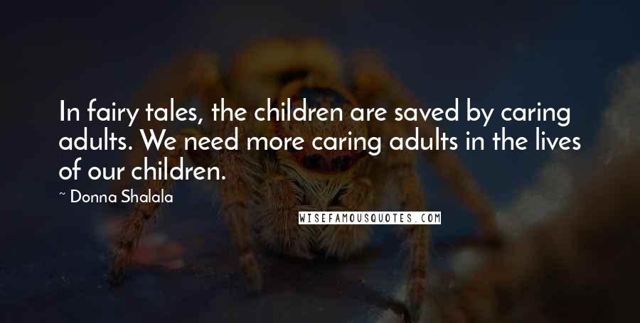 Donna Shalala Quotes: In fairy tales, the children are saved by caring adults. We need more caring adults in the lives of our children.
